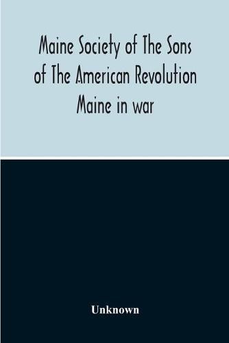 Cover image for Maine Society Of The Sons Of The American Revolution Maine In War, Organization And Officers Of The Society, What The Society Has Accomplished, Constitution Of The Society, Roll Of Members, Officers Of National Society, Constitution Of The National Society