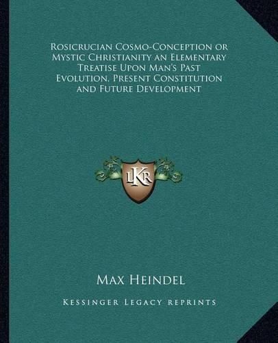 Rosicrucian Cosmo-Conception or Mystic Christianity an Elementary Treatise Upon Man's Past Evolution, Present Constitution and Future Development