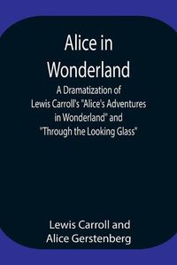 Cover image for Alice in Wonderland; A Dramatization of Lewis Carroll's Alice's Adventures in Wonderland and Through the Looking Glass
