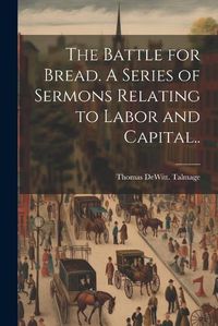 Cover image for The Battle for Bread. A Series of Sermons Relating to Labor and Capital..