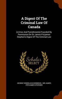 Cover image for A Digest Of The Criminal Law Of Canada: (crimes And Punishments) Founded By Permission On Sir James Fitzjames Stephen's Digest Of The Criminal Law