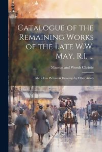 Cover image for Catalogue of the Remaining Works of the Late W.W. May, R.I. ...