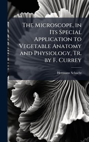 Cover image for The Microscope, in Its Special Application to Vegetable Anatomy and Physiology, Tr. by F. Currey