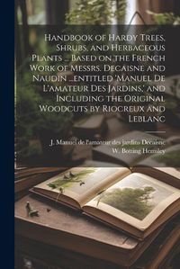 Cover image for Handbook of Hardy Trees, Shrubs, and Herbaceous Plants ... Based on the French Work of Messrs. Decaisne and Naudin ...entitled 'Manuel de L'amateur des Jardins, ' and Including the Original Woodcuts by Riocreux and Leblanc