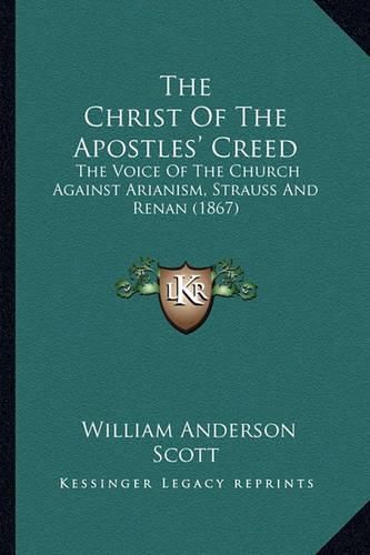 The Christ of the Apostles' Creed: The Voice of the Church Against Arianism, Strauss and Renan (1867)