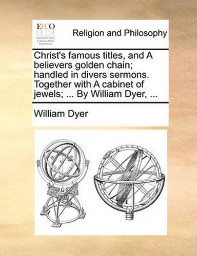 Cover image for Christ's Famous Titles, and a Believers Golden Chain; Handled in Divers Sermons. Together with a Cabinet of Jewels; ... by William Dyer, ...