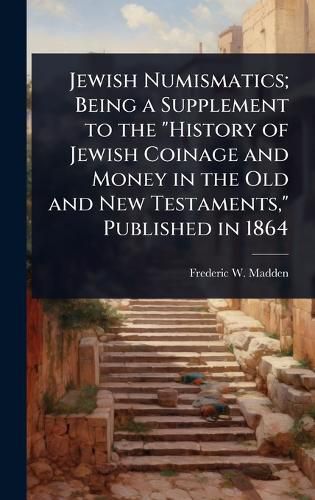 Cover image for Jewish Numismatics; Being a Supplement to the "History of Jewish Coinage and Money in the Old and New Testaments," Published in 1864