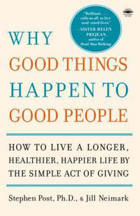 Cover image for Why Good Things Happen to Good People: How to Live a Longer, Healthier, Happier Life by the Simple Act of Giving