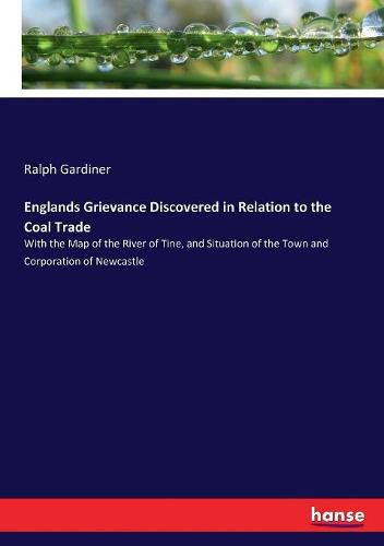 Cover image for Englands Grievance Discovered in Relation to the Coal Trade: With the Map of the River of Tine, and Situation of the Town and Corporation of Newcastle