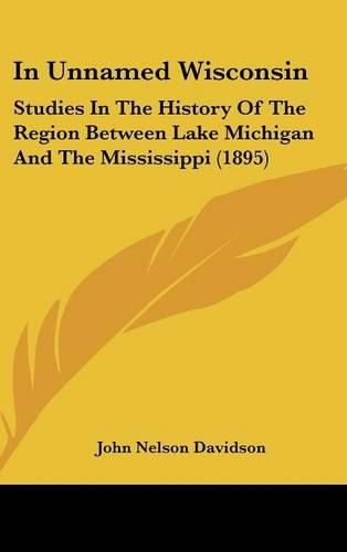 In Unnamed Wisconsin: Studies in the History of the Region Between Lake Michigan and the Mississippi (1895)