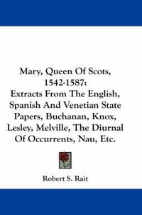 Cover image for Mary, Queen of Scots, 1542-1587: Extracts from the English, Spanish and Venetian State Papers, Buchanan, Knox, Lesley, Melville, the Diurnal of Occurrents, Nau, Etc.
