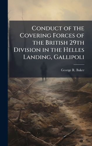 Cover image for Conduct of the Covering Forces of the British 29th Division in the Helles Landing, Gallipoli