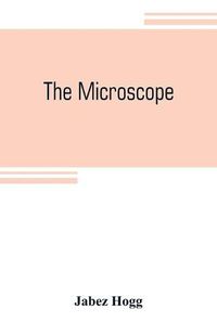 Cover image for The microscope: its history, construction, and application, being a familiar introduction to the use of the instrument and the study of microscopial science