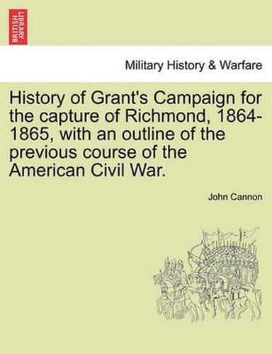 Cover image for History of Grant's Campaign for the Capture of Richmond, 1864-1865, with an Outline of the Previous Course of the American Civil War.