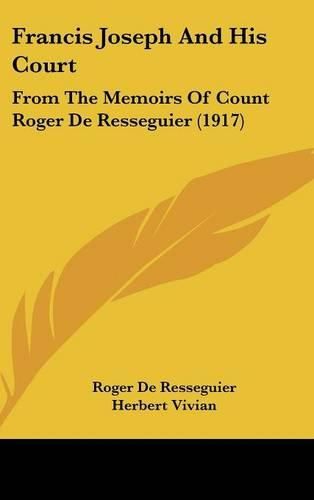Cover image for Francis Joseph and His Court: From the Memoirs of Count Roger de Resseguier (1917)