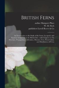 Cover image for British Ferns: an Introduction to the Study of the Ferns, Lycopods, and Equiseta Indigenous to the British Isles: With Chapters on the Structure, Propagation, Cultivation, Diseases, Uses, Preservation, and Distribution of Ferns