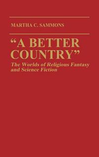 Cover image for A Better Country: The Worlds of Religious Fantasy and Science Fiction (Contributions to the Study of Science Fiction and Fantasy)