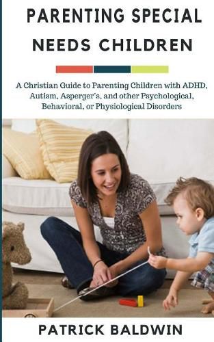 Cover image for Parenting Special Needs Children: A Christian Guide to Parenting Children with ADHD, Autism, Asperger's, and other Psychological, Behavioral, or Physiological Disorders