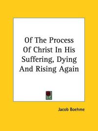 Cover image for Of the Process of Christ in His Suffering, Dying and Rising Again