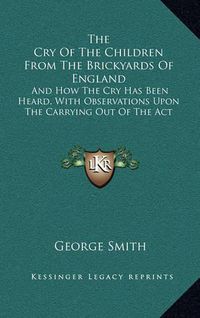 Cover image for The Cry of the Children from the Brickyards of England: And How the Cry Has Been Heard, with Observations Upon the Carrying Out of the ACT