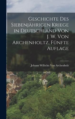 Cover image for Geschichte des siebenjaehrigen Kriege in Deutschland von J. W. Von Archenholtz, Fuenfte Auflage