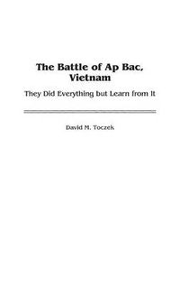 Cover image for The Battle of Ap Bac, Vietnam: They Did Everything but Learn from It