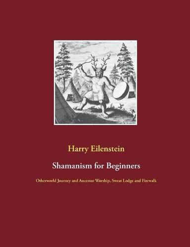 Shamanism for Beginners: Otherworld Journey and Ancestor Worship, Sweat Lodge and Firewalk