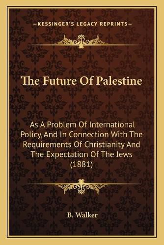 The Future of Palestine: As a Problem of International Policy, and in Connection with the Requirements of Christianity and the Expectation of the Jews (1881)