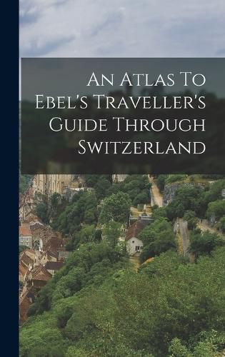 Cover image for An Atlas To Ebel's Traveller's Guide Through Switzerland