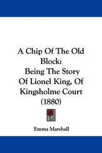 Cover image for A Chip of the Old Block: Being the Story of Lionel King, of Kingsholme Court (1880)