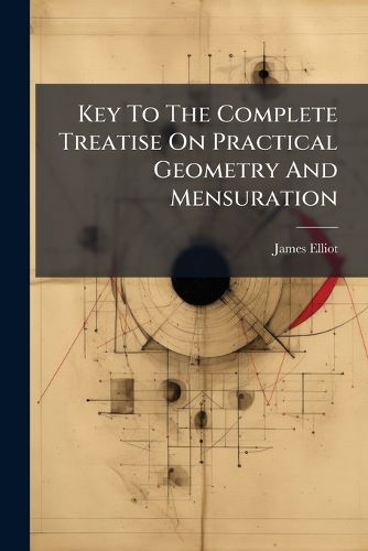 Cover image for Key to the Complete Treatise on Practical Geometry and Mensuration: Containing Full Demonstrations of the Rules ...