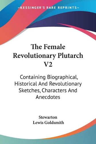 Cover image for The Female Revolutionary Plutarch V2: Containing Biographical, Historical and Revolutionary Sketches, Characters and Anecdotes