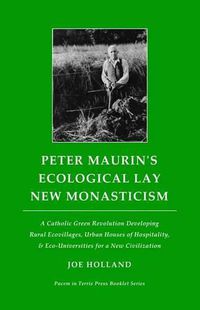 Cover image for Peter Maurin's Ecological Lay New Monasticism: A Catholic Green Revolution Developing Rural Ecovillages, Urban Houses of Hospitality, & Eco-Universities for a New Civilization