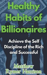 Cover image for Healthy Habits of Billionaires Achieve the Self Discipline of the Rich and Successful