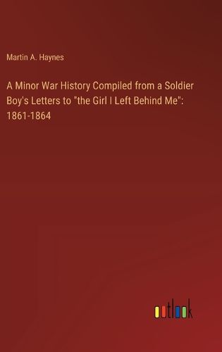 Cover image for A Minor War History Compiled from a Soldier Boy's Letters to "the Girl I Left Behind Me"