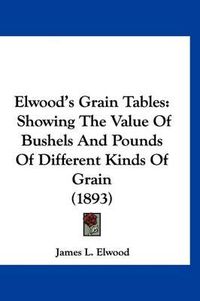 Cover image for Elwood's Grain Tables: Showing the Value of Bushels and Pounds of Different Kinds of Grain (1893)