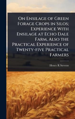 Cover image for On Ensilage of Green Forage Crops in Silos; Experience With Ensilage at Echo Dale Farm, Also the Practical Experience of Twenty-five Practical Farmers