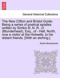 Cover image for The New Clifton and Bristol Guide. Being a Series of Poetical Epistles Written by Simkin B..N..R...D (Blunderhead), Esq., of - Hall, North, Now a Visitor at the Hotwells, to His Distant Friends. [with an Etching.]