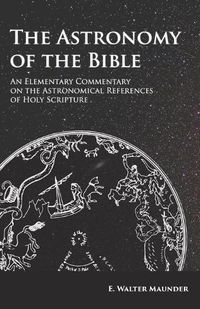 Cover image for The Astronomy of the Bible - An Elementary Commentary on the Astronomical References of Holy Scripture