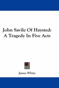 Cover image for John Savile of Haysted: A Tragedy in Five Acts
