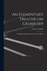 Cover image for An Elementary Treatise on Geometry: Simplified for Beginners Not Versed in Algebra