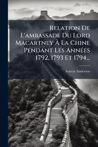 Cover image for Relation De L'ambassade Du Lord Macartney A La Chine Pendant Les Annees 1792, 1793 Et 1794...