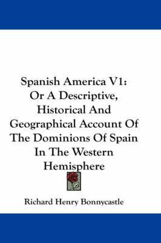 Cover image for Spanish America V1: Or a Descriptive, Historical and Geographical Account of the Dominions of Spain in the Western Hemisphere
