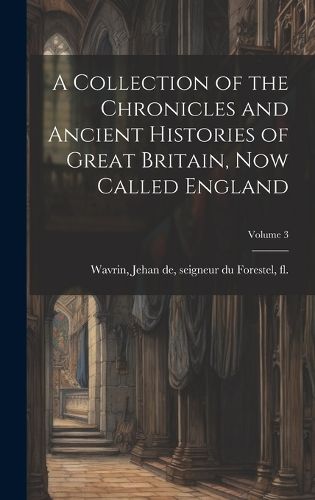 Cover image for A Collection of the Chronicles and Ancient Histories of Great Britain, now Called England; Volume 3