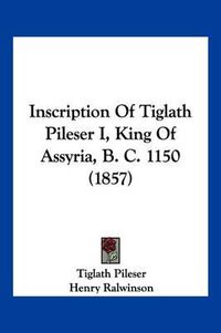 Cover image for Inscription of Tiglath Pileser I, King of Assyria, B. C. 1150 (1857)