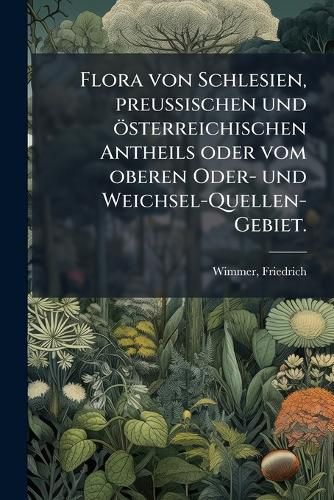 Cover image for Flora Von Schlesien, Preussischen Und Sterreichischen Antheils, Oder, Vom Oberen Oder- Und Weichsel-Quellen-Gebiet: Nach Nat Rlichen Familien, Mit Hinweisung Auf Das Linn Ische System