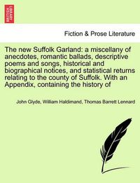 Cover image for The New Suffolk Garland: A Miscellany of Anecdotes, Romantic Ballads, Descriptive Poems and Songs, Historical and Biographical Notices, and Statistical Returns Relating to the County of Suffolk. with an Appendix, Containing the History of