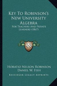 Cover image for Key to Robinson's New University Algebra: For Teachers and Private Learners (1867)