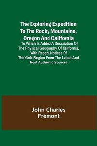 Cover image for The Exploring Expedition to the Rocky Mountains, Oregon and California; To which is Added a Description of the Physical Geography of California, with Recent Notices of the Gold Region from the Latest and Most Authentic Sources