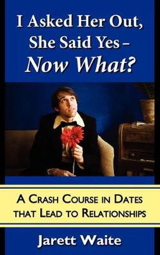 Cover image for I Asked Her Out, She Said Yes - Now What? A Crash Course in Dates That Lead to Relationships